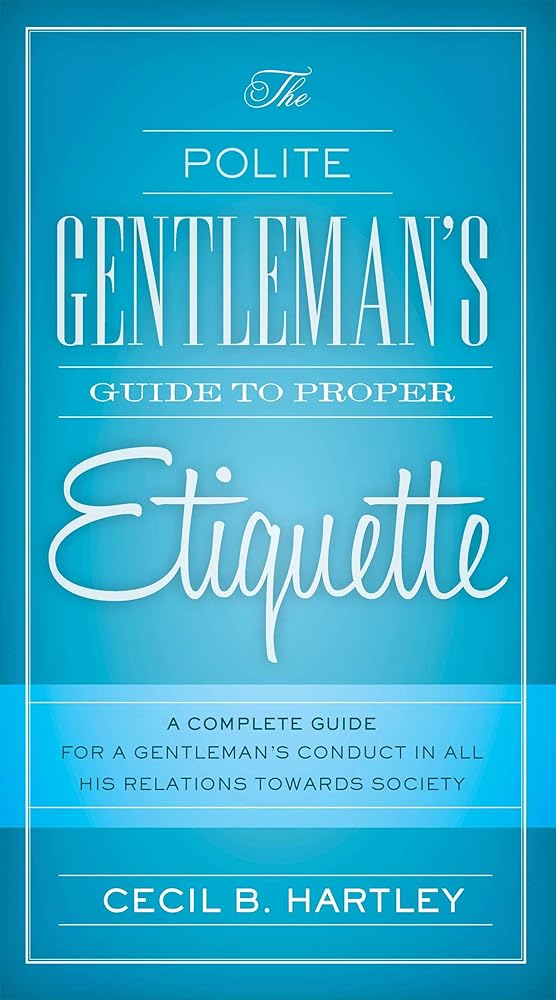 The Polite Gentlemen's Guide to Proper Etiquette: A Complete Guide for a Gentleman's Conduct in All His Relations Towards Society cover image