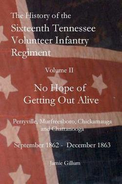 The History of the Sixteenth Tennessee Volunteer Infantry Regiment: Volume II No Hope of Getting Out Alive
