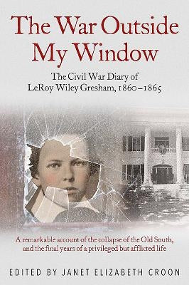 The War Outside My Window: The Civil War Diary of Leroy Wiley Gresham, 1860-1865