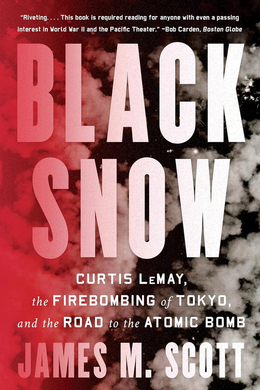 Black Snow: Curtis LeMay, the Firebombing of Tokyo, and the Road to the Atomic Bomb by James M. Scott