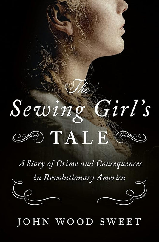 The Sewing Girl's Tale: A Story of Crime and Consequences in Revolutionary America cover image