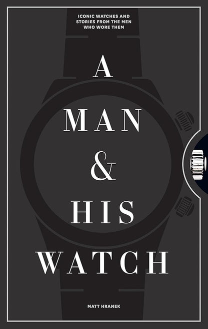 A Man & His Watch: Iconic Watches and Stories from the Men Who Wore Them cover image