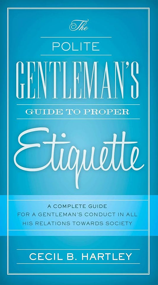 The Polite Gentlemen's Guide to Proper Etiquette: A Complete Guide for a Gentleman's Conduct in All His Relations Towards Society cover image