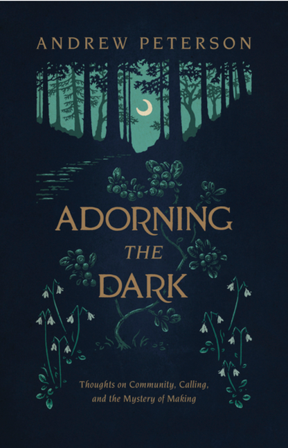 Adorning the Dark: Thoughts on Community, Calling, and the Mystery of Making by Andrew Peterson