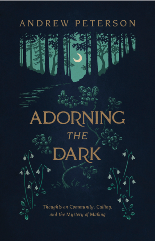 Adorning the Dark: Thoughts on Community, Calling, and the Mystery of Making by Andrew Peterson