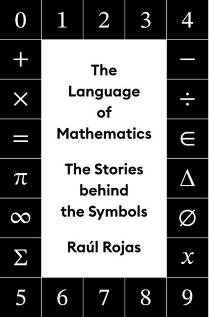 The Language of Mathematics: The Stories behind the Symbols by Raúl Rojas, Eduardo Aparicio