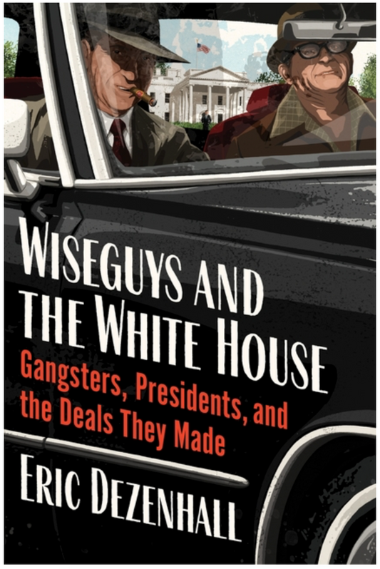 Wiseguys and the White House: Gangsters, Presidents, and the Deals They Made