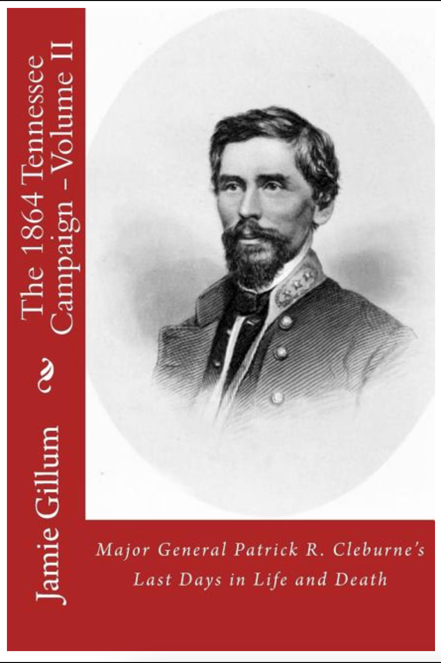 Major General Patrick R. Cleburne's Last Days in Life and Death: Contemporary Accounts of Cleburne and his Division (The 1864 Tennessee Campaign) by Jamie Gillum