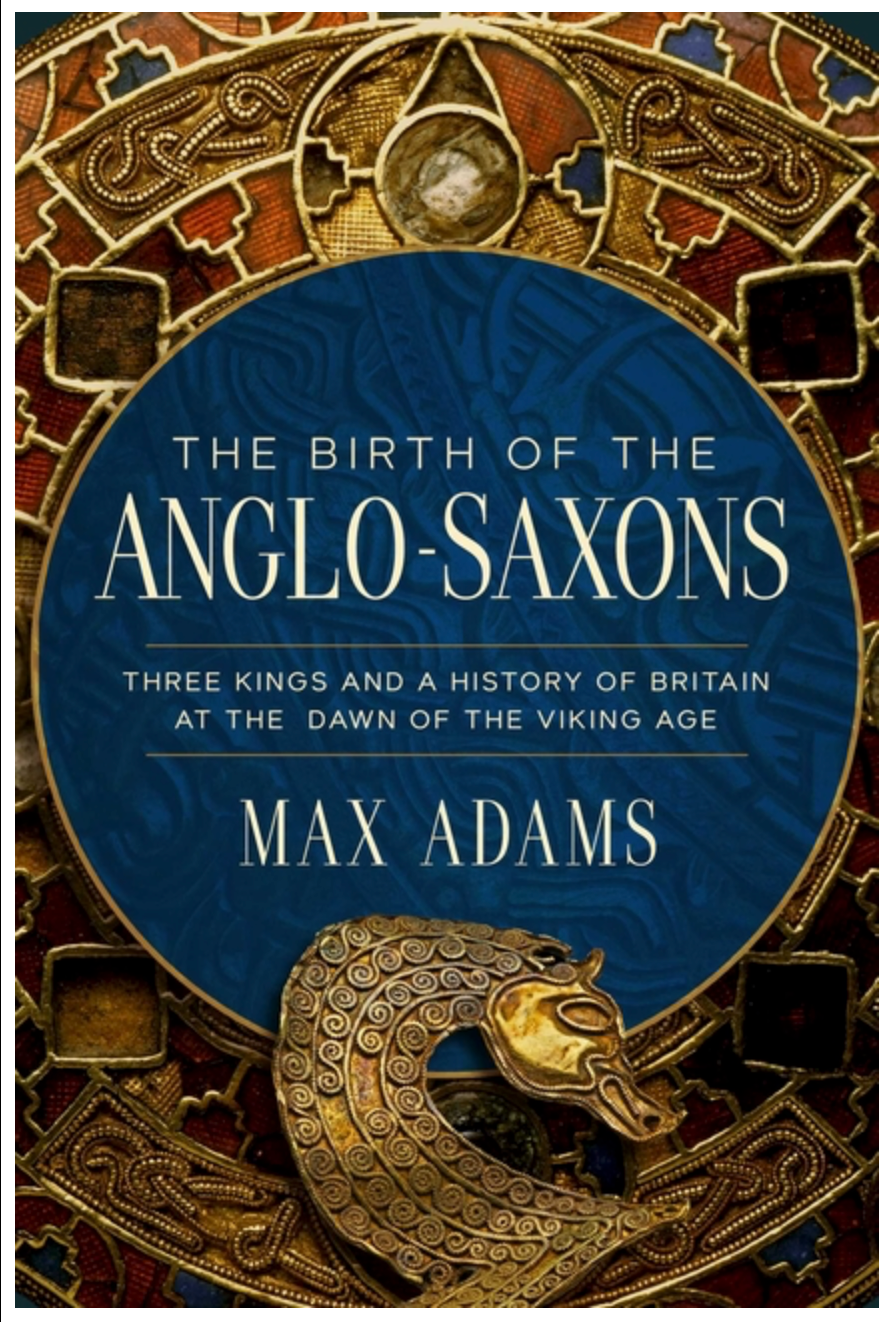 The Birth of the Anglo-Saxons: Three Kings and a History of Britain at the Dawn of the Viking Age