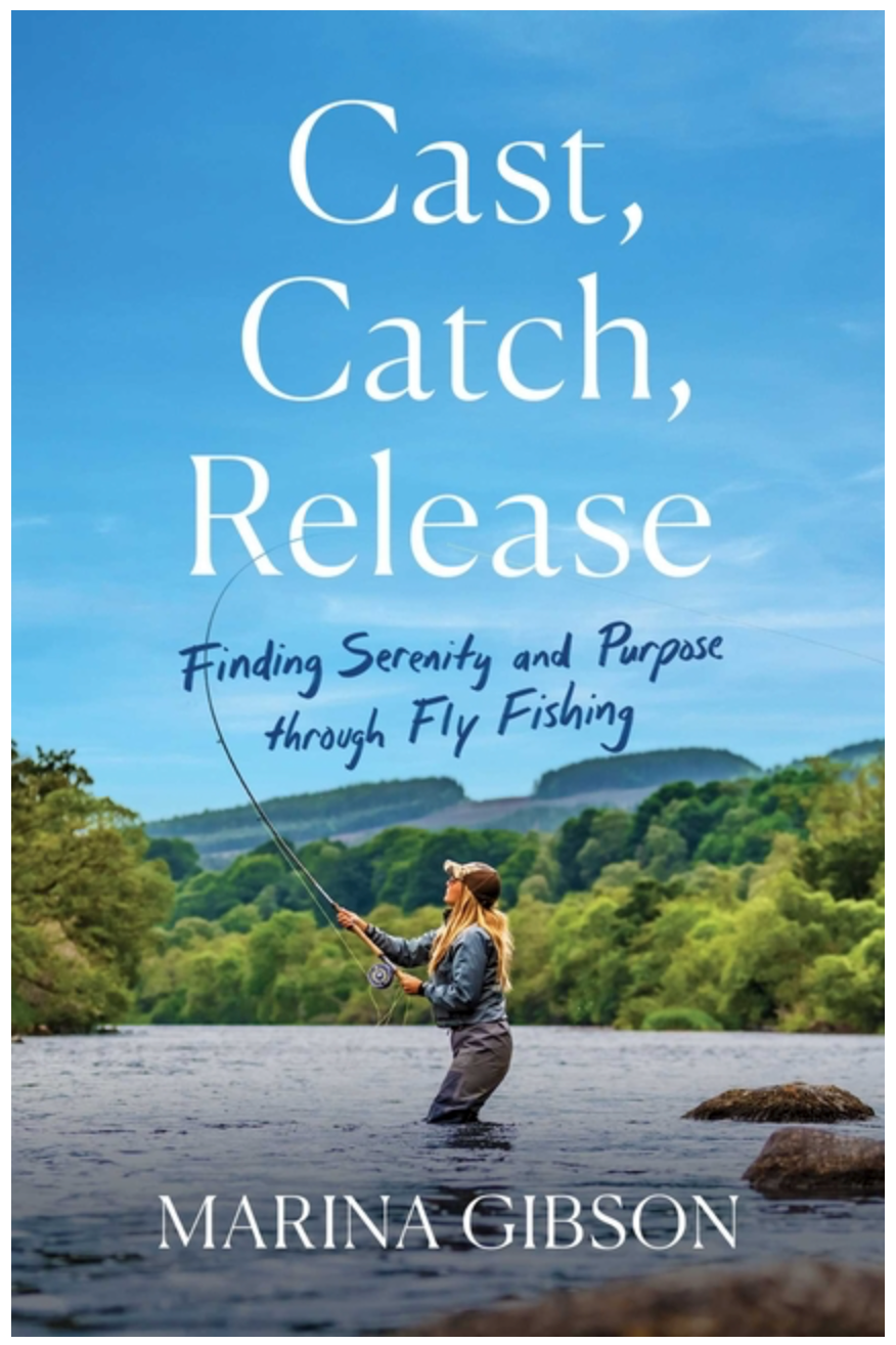 Cast, Catch, Release: Finding Serenity and Purpose through Fly Fishing by Marina Gibson
