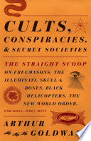 Cults, Conspiracies, and Secret Societies: The Straight Scoop on Freemasons, The Illuminati, Skull and Bones, Black Helicopters, The New World Order, and many, many more by Arthur Goldwag