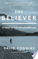 The Believer: A Year in the Fly Fishing Life by David Coggins