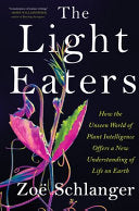 The Light Eaters: How the Unseen World of Plant Intelligence Offers a New Understanding of Life on Earth by Zoë Schlanger