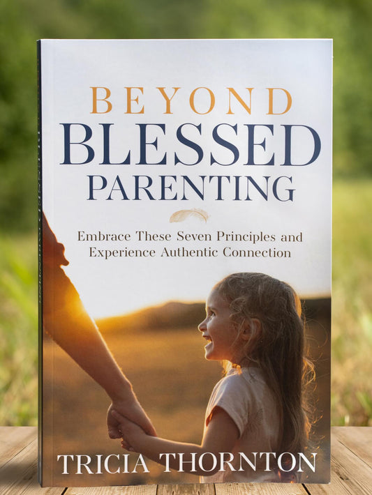 Beyond Blessed Parenting: Embrace These Seven Principles and Experience Authentic Connection by Tricia Thornton