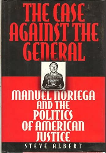 The Case Against the General - Manuel Noriega and the Politics of American Justice