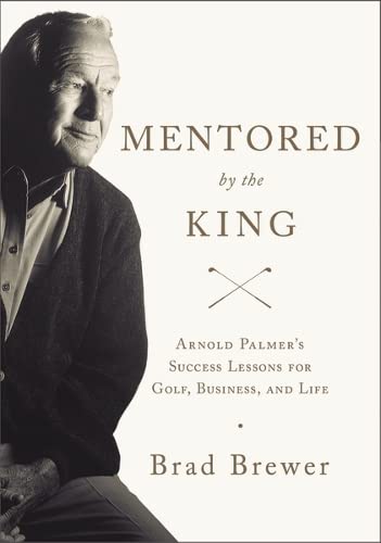 Mentored by the King - Arnold Palmer's Success Lessons for Golf, Business, and Life