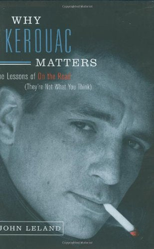 Why Kerouac Matters: The Lessons of On the Road (They're Not What You Think) by John Leland
