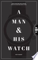 A Man & His Watch: Iconic Watches and Stories from the Men Who Wore Them by Matt Hranek