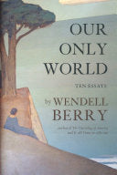Our Only World: Ten Essays by Wendell Berry