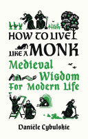 How to Live Like a Monk: Medieval Wisdom for Modern Life by Danièle Cybulskie, Anna Lobanova