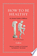 How to Be Healthy: An Ancient Guide to Wellness (Ancient Wisdom for Modern Readers) by Galen, Katherine D. Van Schaik