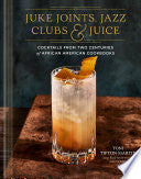 Juke Joints, Jazz Clubs, and Juice: A Cocktail Recipe Book