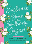 Embrace Your Southern, Sugar! by Julia Fowler