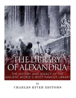 The Library of Alexandria: The History and Legacy of the Ancient World's Most Famous Library