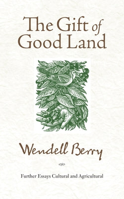 The Gift of Good Land: Further Essays Cultural and Agricultural by Wendell Berry